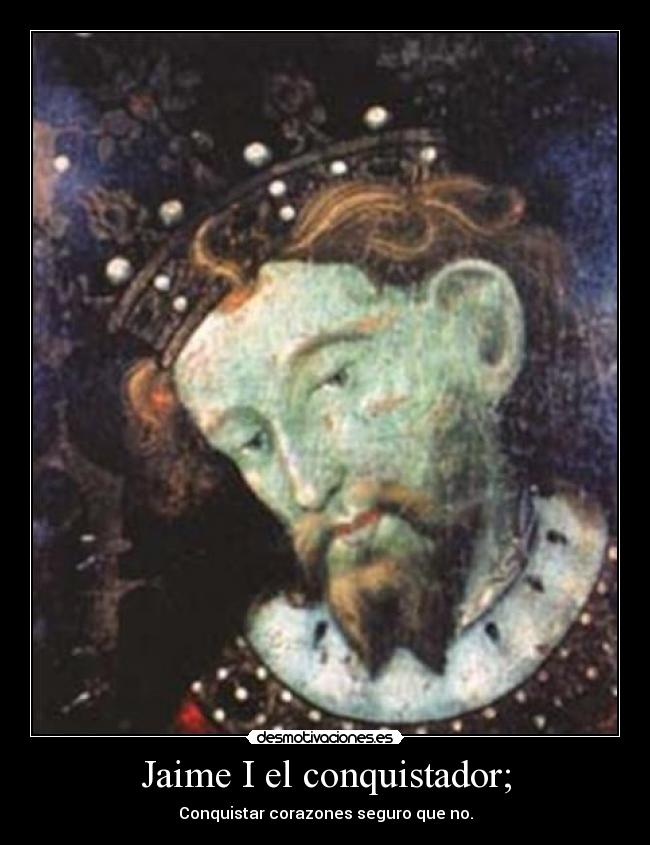 Jaime I el conquistador; - Conquistar corazones seguro que no.