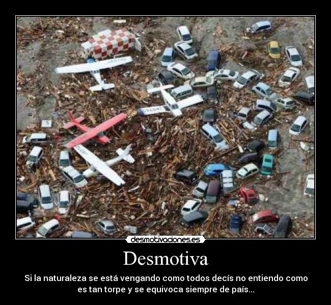 Desmotiva - Si la naturaleza se está vengando como todos decís no entiendo como
es tan torpe y se equivoca siempre de país...