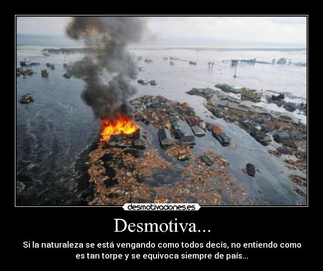 Desmotiva... - Si la naturaleza se está vengando como todos decís, no entiendo como
es tan torpe y se equivoca siempre de país...