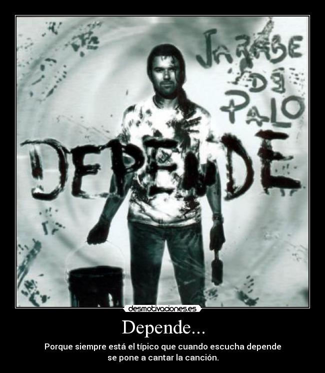 Depende... - Porque siempre está el típico que cuando escucha depende
se pone a cantar la canción.