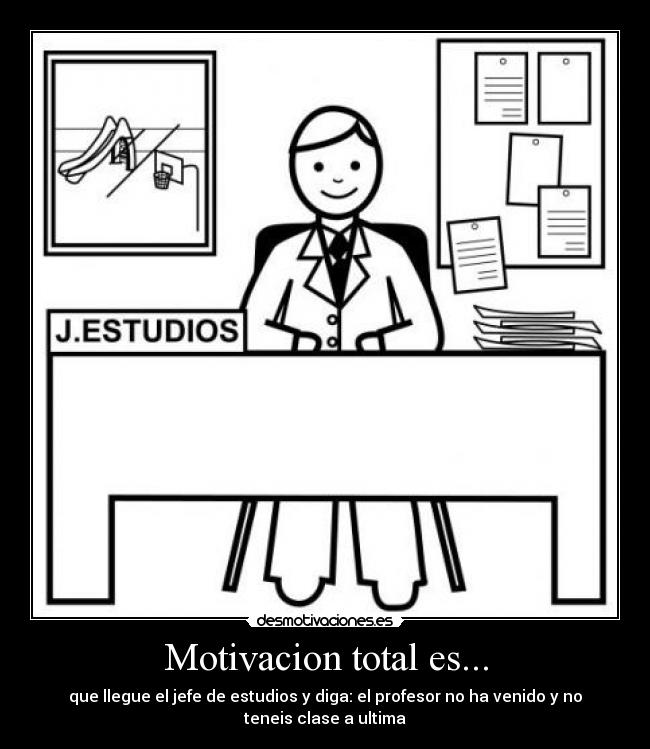 Motivacion total es... - que llegue el jefe de estudios y diga: el profesor no ha venido y no teneis clase a ultima
