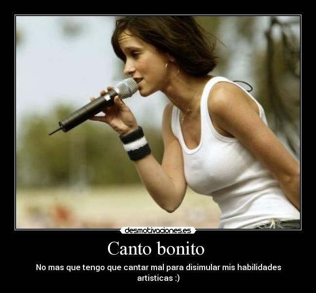 Canto bonito - No mas que tengo que cantar mal para disimular mis habilidades artisticas :)
