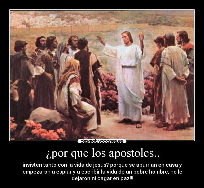 ¿por que los apostoles.. - insisten tanto con la vida de jesus? porque se aburrian en casa y
empezaron a espiar y a escribir la vida de un pobre hombre, no le
dejaron ni cagar en paz!!!