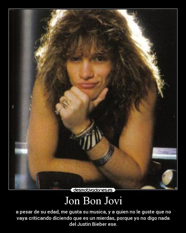 Jon Bon Jovi - a pesar de su edad, me gusta su musica, y a quien no le guste que no
vaya criticando diciendo que es un mierdas, porque yo no digo nada
del Justin Bieber ese.