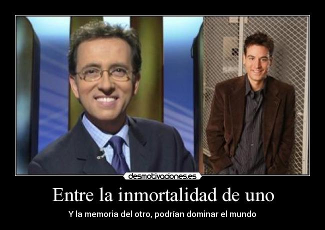 Entre la inmortalidad de uno - Y la memoria del otro, podrían dominar el mundo