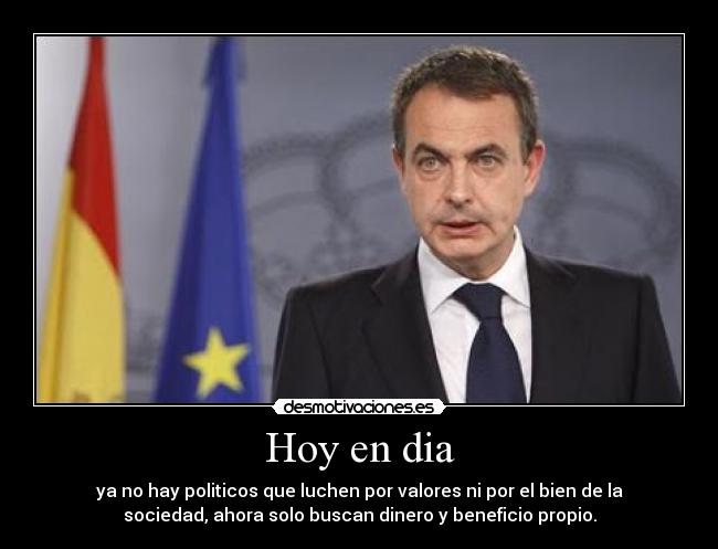 Hoy en dia - ya no hay politicos que luchen por valores ni por el bien de la
sociedad, ahora solo buscan dinero y beneficio propio.