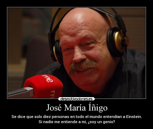 José María Íñigo - Se dice que solo diez personas en todo el mundo entendían a Einstein.
Si nadie me entiende a mi, ¿soy un genio?