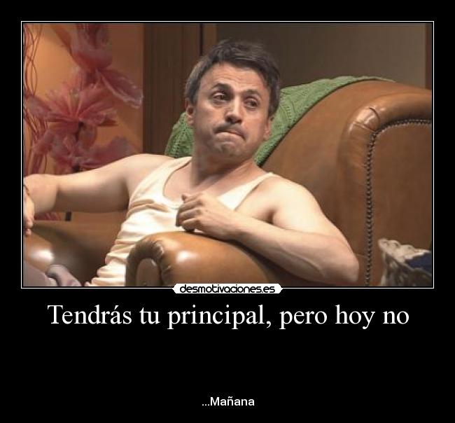 Tendrás tu principal, pero hoy no -