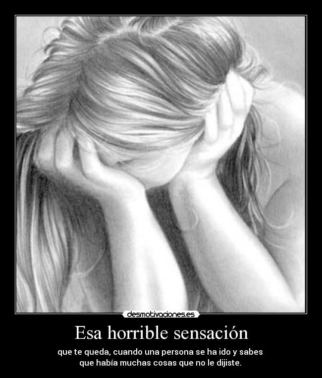 Esa horrible sensación - que te queda, cuando una persona se ha ido y sabes
que había muchas cosas que no le dijiste.