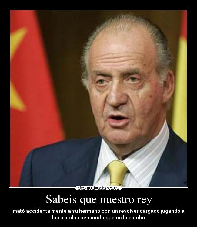 Sabeis que nuestro rey - mató accidentalmente a su hermano con un revolver cargado jugando a
las pistolas pensando que no lo estaba