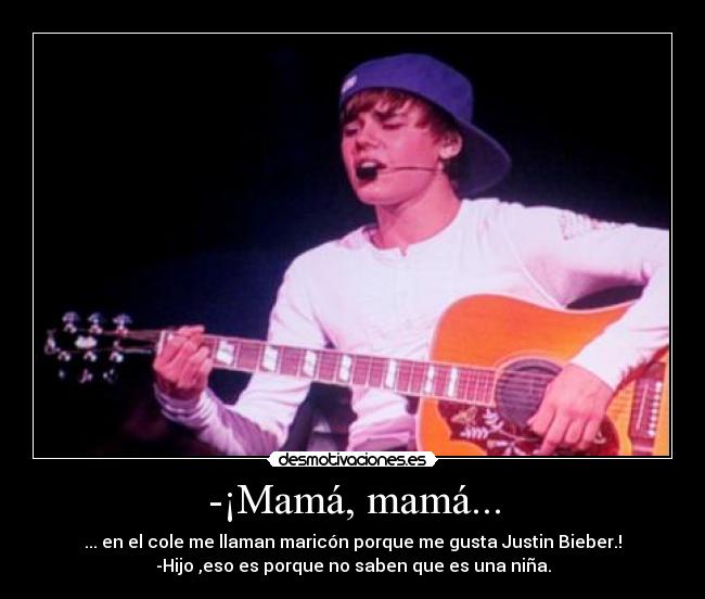 -¡Mamá, mamá... - ... en el cole me llaman maricón porque me gusta Justin Bieber.!
-Hijo ,eso es porque no saben que es una niña.