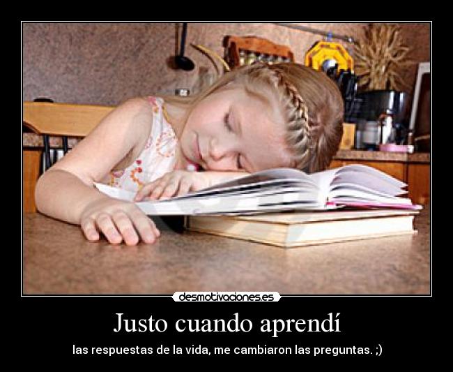 Justo cuando aprendí - las respuestas de la vida, me cambiaron las preguntas. ;)