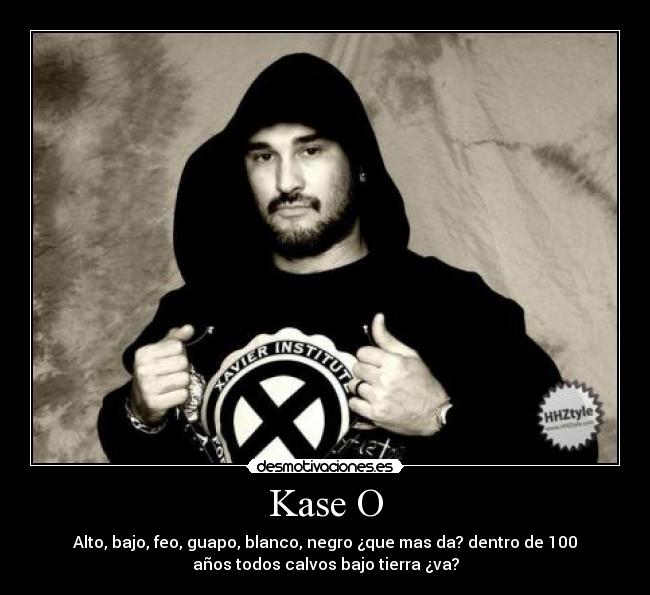 Kase O - Alto, bajo, feo, guapo, blanco, negro ¿que mas da? dentro de 100
años todos calvos bajo tierra ¿va?