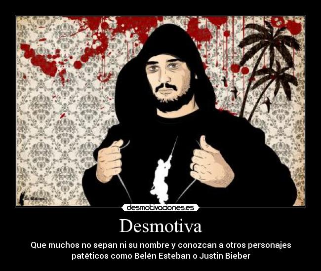 Desmotiva - Que muchos no sepan ni su nombre y conozcan a otros personajes
patéticos como Belén Esteban o Justin Bieber
