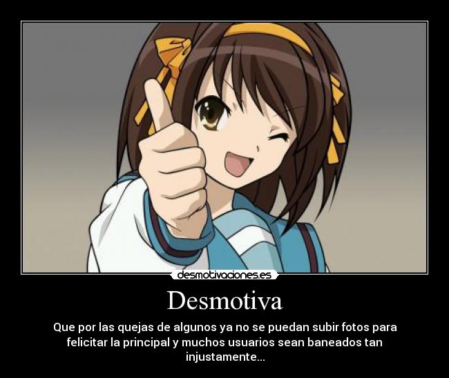 Desmotiva - Que por las quejas de algunos ya no se puedan subir fotos para
felicitar la principal y muchos usuarios sean baneados tan
injustamente...