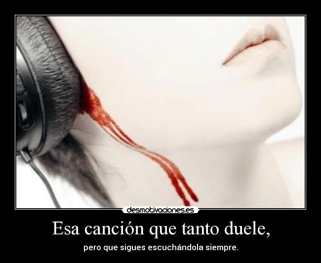 Esa canción que tanto duele, - pero que sigues escuchándola siempre.
