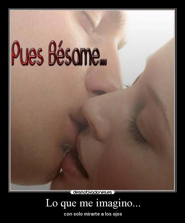 Lo que me imagino... - con solo mirarte a los ojos