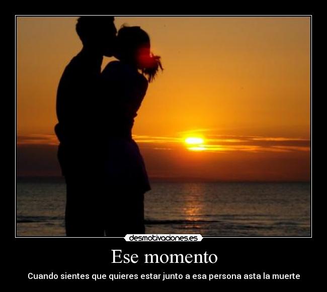 Ese momento - Cuando sientes que quieres estar junto a esa persona asta la muerte