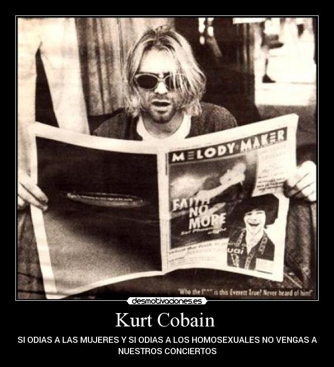 Kurt Cobain - SI ODIAS A LAS MUJERES Y SI ODIAS A LOS HOMOSEXUALES NO VENGAS A
NUESTROS CONCIERTOS