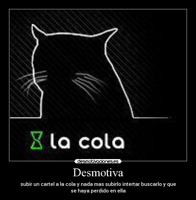 Desmotiva - subir un cartel a la cola y nada mas subirlo intertar buscarlo y que
se haya perdido en ella