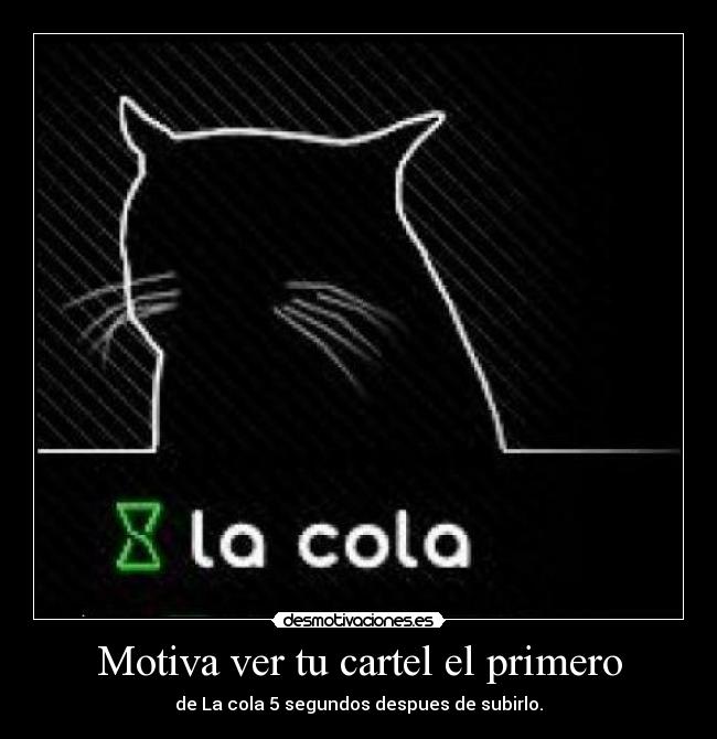 Motiva ver tu cartel el primero - de La cola 5 segundos despues de subirlo.