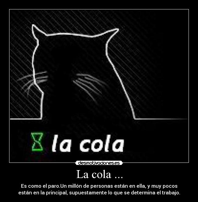 La cola ... - Es como el paro.Un millón de personas están en ella, y muy pocos
están en la principal, supuestamente lo que se determina el trabajo.