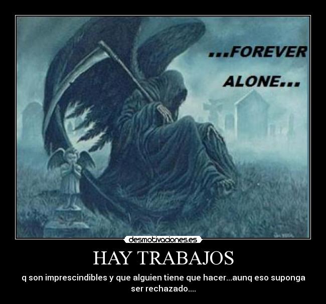HAY TRABAJOS - q son imprescindibles y que alguien tiene que hacer...aunq eso suponga
ser rechazado....