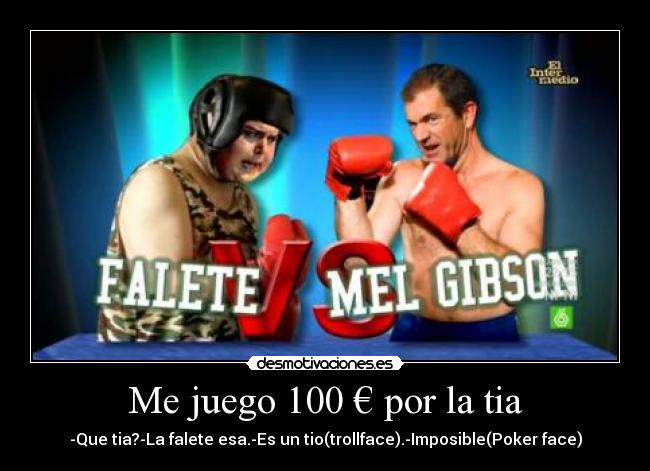 Me juego 100 € por la tia - -Que tia?-La falete esa.-Es un tio(trollface).-Imposible(Poker face)