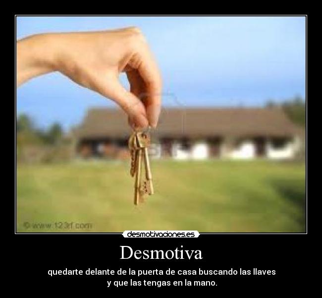 Desmotiva - quedarte delante de la puerta de casa buscando las llaves
y que las tengas en la mano.