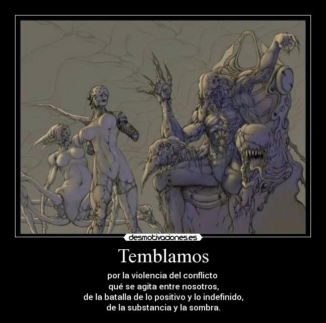 Temblamos - por la violencia del conflicto
qué se agita entre nosotros,
de la batalla de lo positivo y lo indefinido,
de la substancia y la sombra.