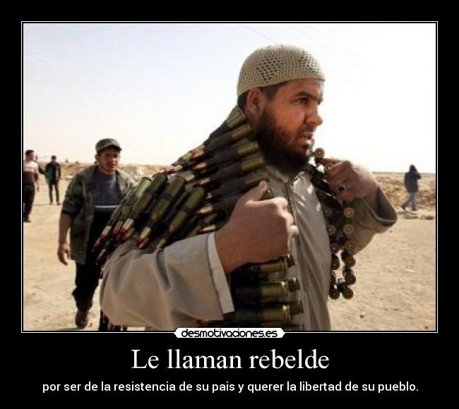 Le llaman rebelde - por ser de la resistencia de su pais y querer la libertad de su pueblo.