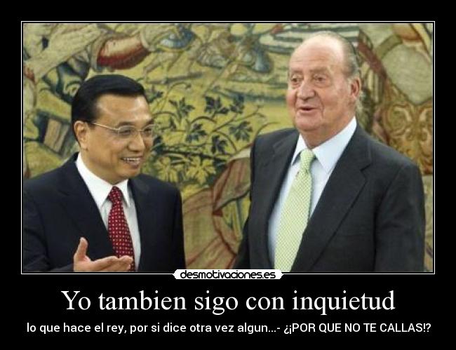 Yo tambien sigo con inquietud - lo que hace el rey, por si dice otra vez algun...- ¿¡POR QUE NO TE CALLAS!?