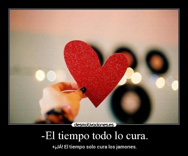 -El tiempo todo lo cura. - +¡JÁ! El tiempo solo cura los jamones.