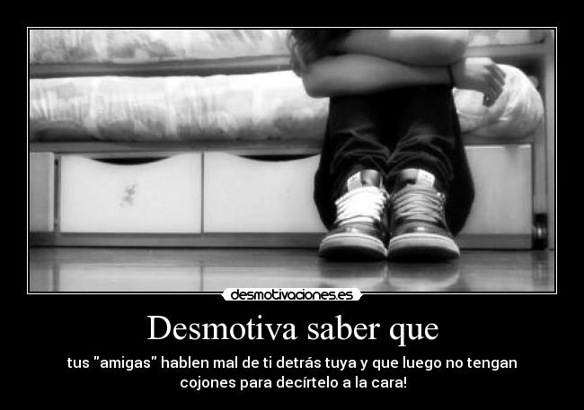 Desmotiva saber que - tus amigas hablen mal de ti detrás tuya y que luego no tengan
cojones para decírtelo a la cara!