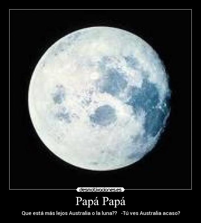 Papá Papá - Que está más lejos Australia o la luna?? -Tú ves Australia acaso?