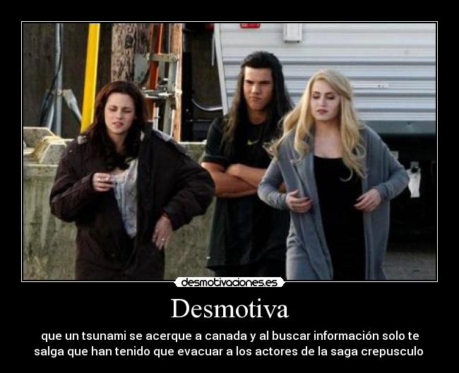 Desmotiva - que un tsunami se acerque a canada y al buscar información solo te
salga que han tenido que evacuar a los actores de la saga crepusculo 
