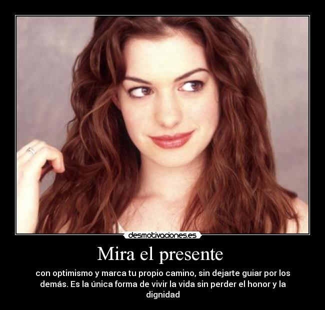 Mira el presente  - con optimismo y marca tu propio camino, sin dejarte guiar por los
demás. Es la única forma de vivir la vida sin perder el honor y la
dignidad