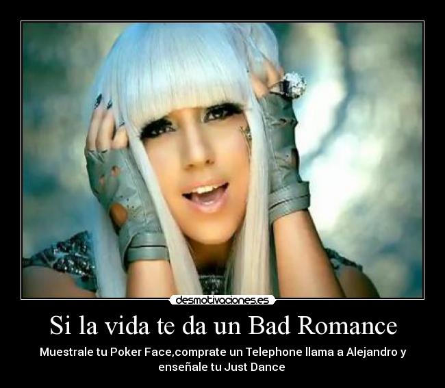 Si la vida te da un Bad Romance - Muestrale tu Poker Face,comprate un Telephone llama a Alejandro y
enseñale tu Just Dance ♪