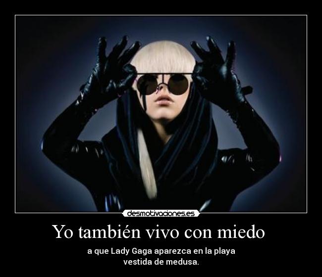 Yo también vivo con miedo - a que Lady Gaga aparezca en la playa
vestida de medusa.