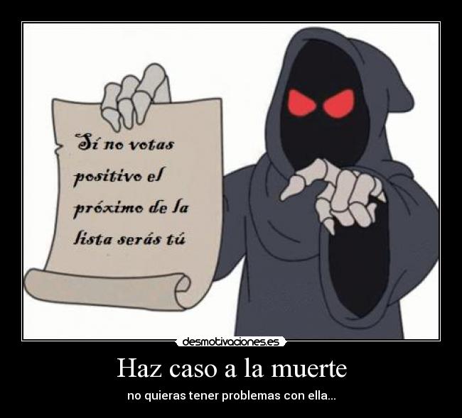 Haz caso a la muerte - no quieras tener problemas con ella...