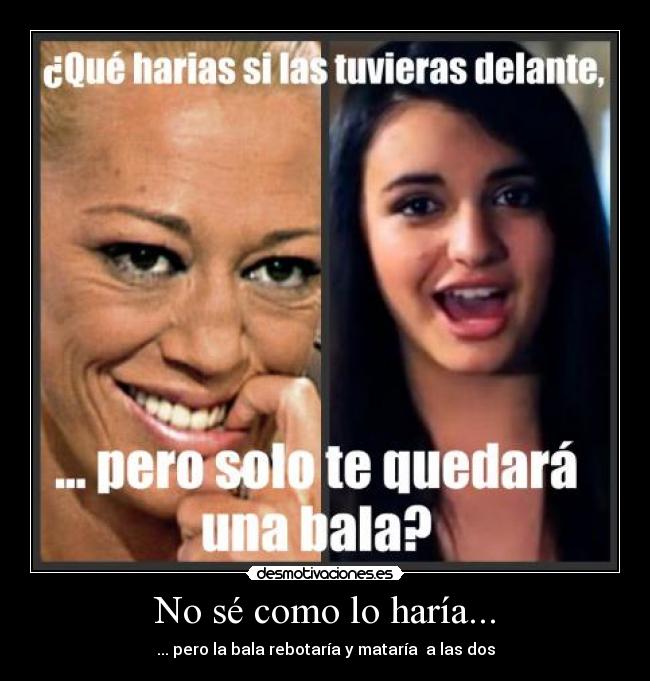 No sé como lo haría... - ... pero la bala rebotaría y mataría a las dos