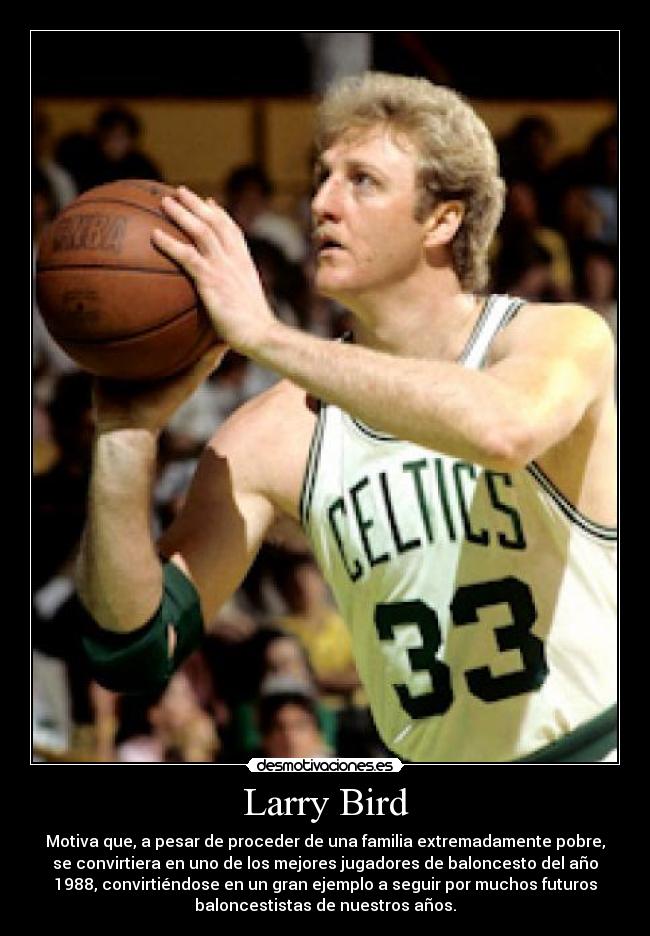 Larry Bird - Motiva que, a pesar de proceder de una familia extremadamente pobre,
se convirtiera en uno de los mejores jugadores de baloncesto del año
1988, convirtiéndose en un gran ejemplo a seguir por muchos futuros
baloncestistas de nuestros años.