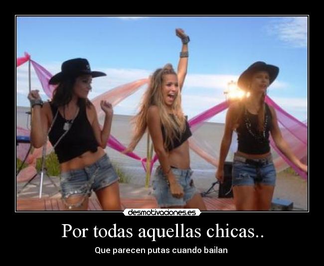 Por todas aquellas chicas.. - Que parecen putas cuando bailan