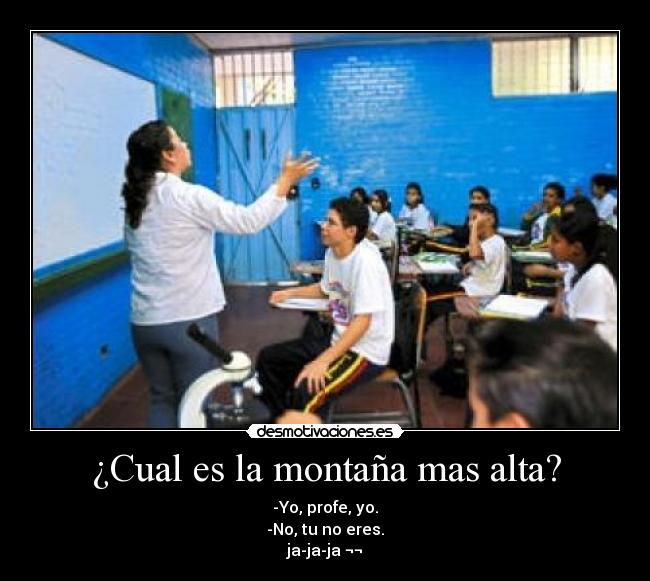 ¿Cual es la montaña mas alta? - -Yo, profe, yo.
-No, tu no eres.
ja-ja-ja ¬¬