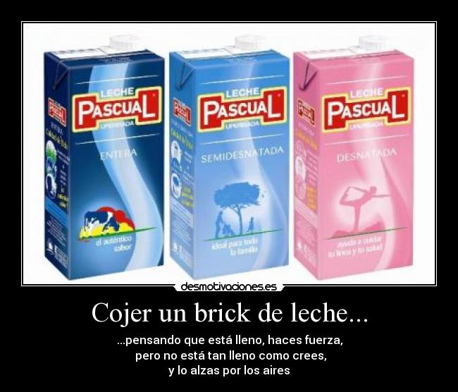 Cojer un brick de leche... - ...pensando que está lleno, haces fuerza,
 pero no está tan lleno como crees,
y lo alzas por los aires