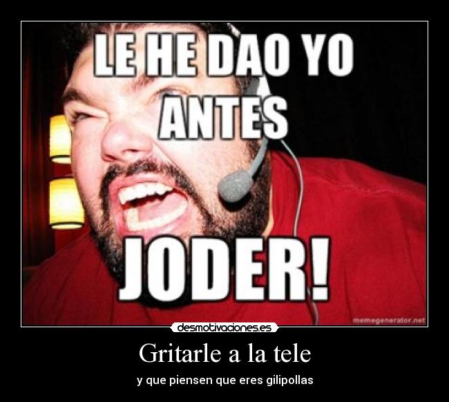 Gritarle a la tele - y que piensen que eres gilipollas