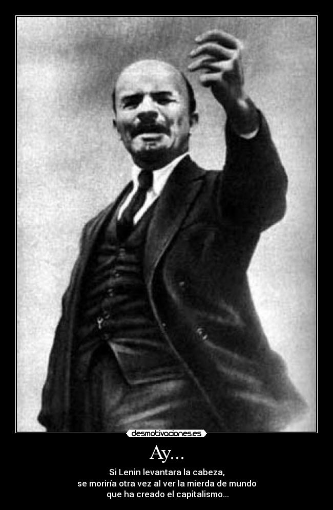 Ay... - Si Lenin levantara la cabeza,
se moriría otra vez al ver la mierda de mundo
 que ha creado el capitalismo...