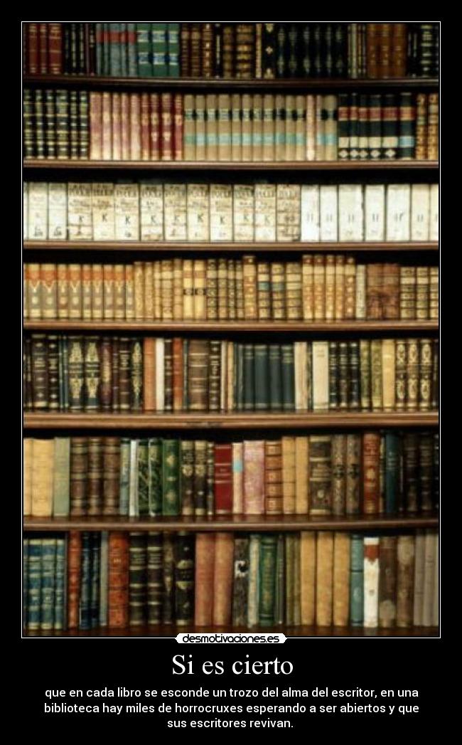Si es cierto - que en cada libro se esconde un trozo del alma del escritor, en una
biblioteca hay miles de horrocruxes esperando a ser abiertos y que
sus escritores revivan.