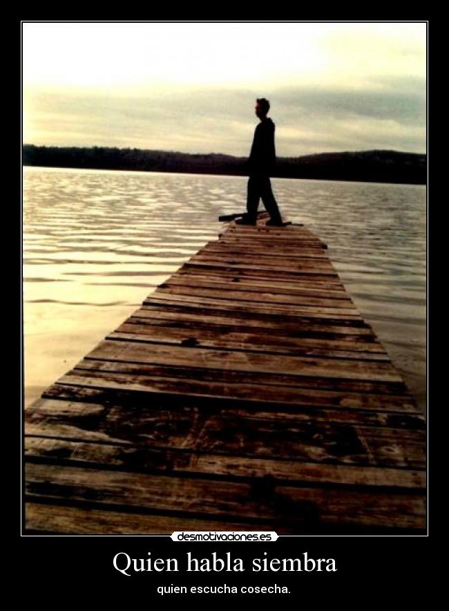 Quien habla siembra - quien escucha cosecha. 