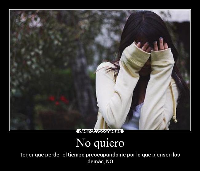 No quiero - tener que perder el tiempo preocupándome por lo que piensen los demás, NO